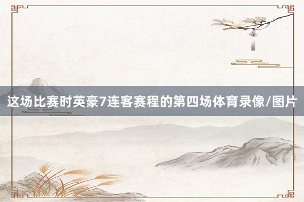 这场比赛时英豪7连客赛程的第四场体育录像/图片