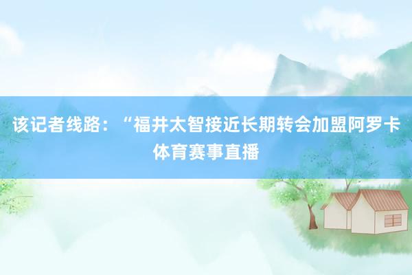 该记者线路：“福井太智接近长期转会加盟阿罗卡体育赛事直播