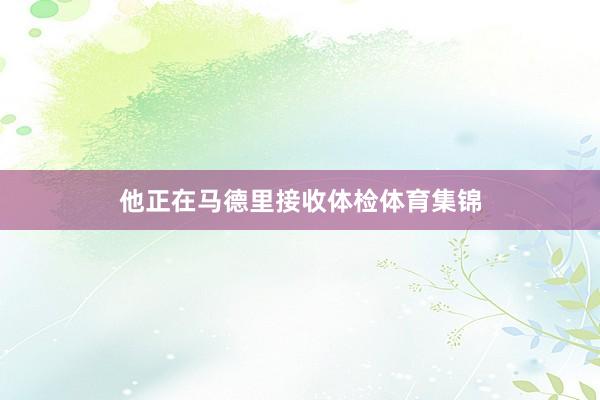 他正在马德里接收体检体育集锦