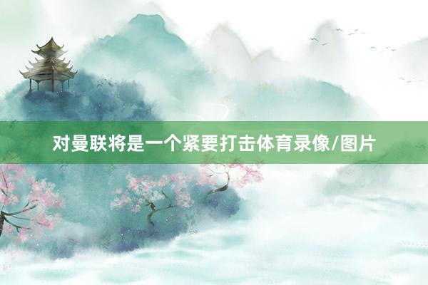 对曼联将是一个紧要打击体育录像/图片