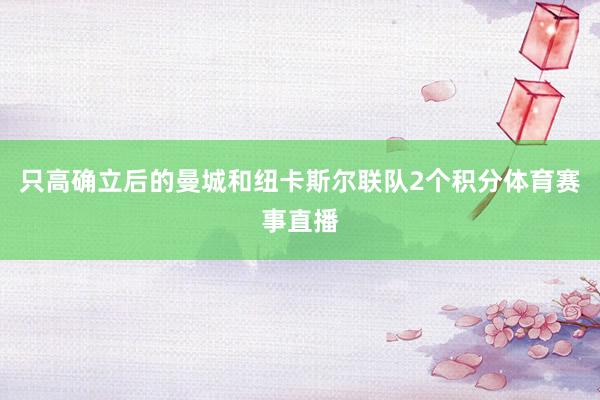 只高确立后的曼城和纽卡斯尔联队2个积分体育赛事直播