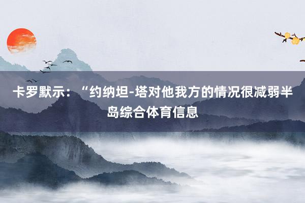 卡罗默示：“约纳坦-塔对他我方的情况很减弱半岛综合体育信息
