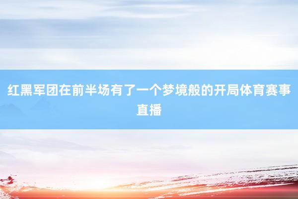 红黑军团在前半场有了一个梦境般的开局体育赛事直播