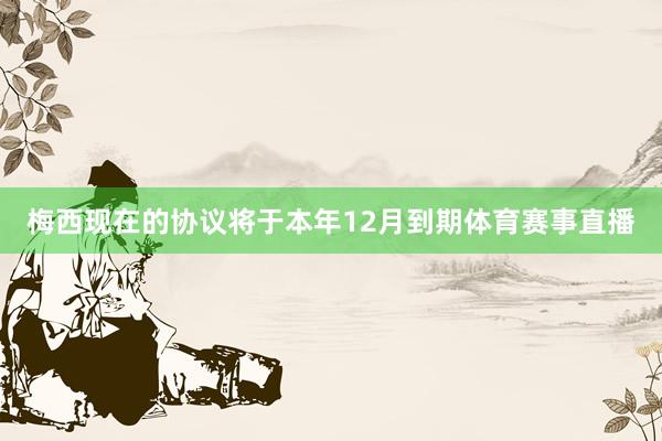 梅西现在的协议将于本年12月到期体育赛事直播