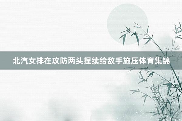 北汽女排在攻防两头捏续给敌手施压体育集锦