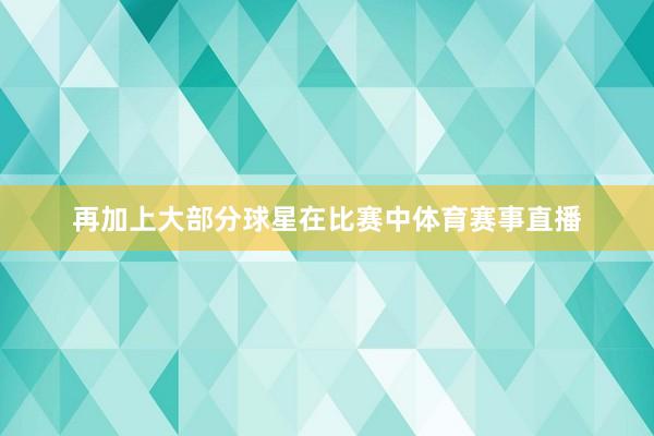 再加上大部分球星在比赛中体育赛事直播