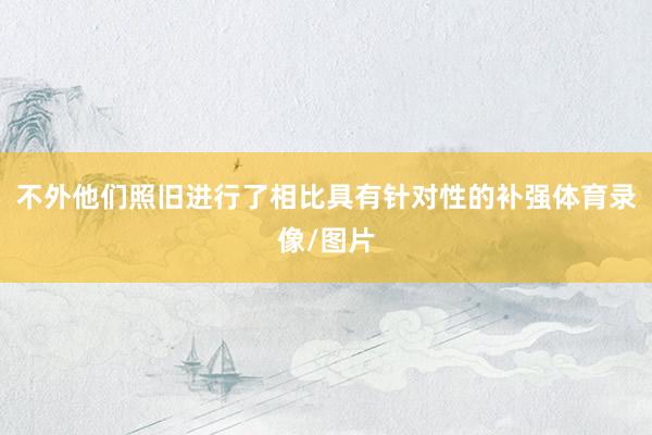 不外他们照旧进行了相比具有针对性的补强体育录像/图片