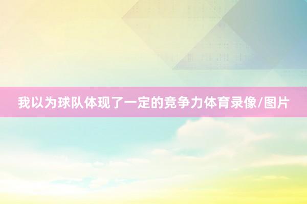 我以为球队体现了一定的竞争力体育录像/图片