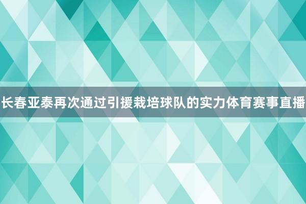长春亚泰再次通过引援栽培球队的实力体育赛事直播