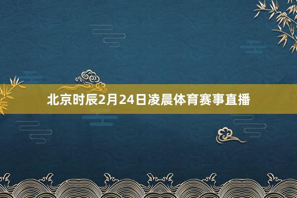 北京时辰2月24日凌晨体育赛事直播