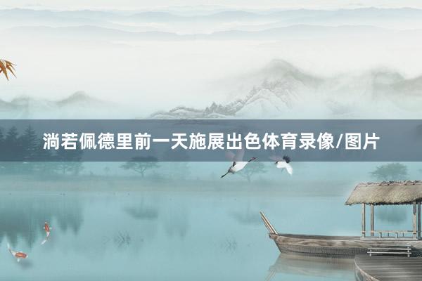 淌若佩德里前一天施展出色体育录像/图片