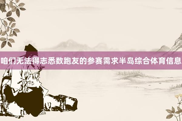 咱们无法得志悉数跑友的参赛需求半岛综合体育信息
