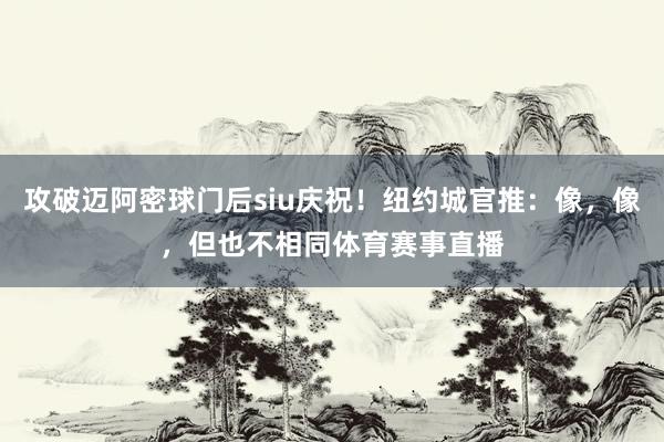 攻破迈阿密球门后siu庆祝！纽约城官推：像，像，但也不相同体育赛事直播