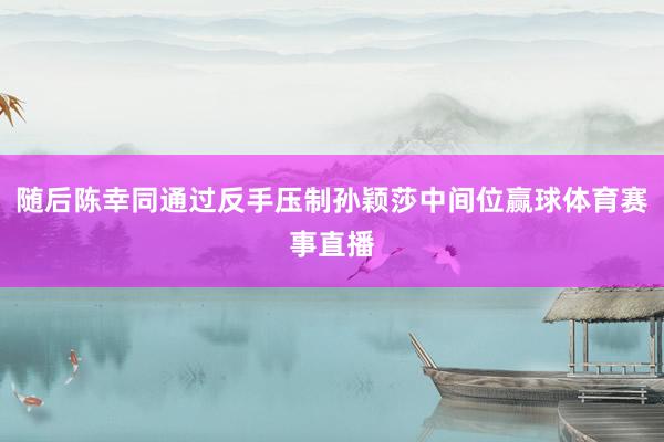 随后陈幸同通过反手压制孙颖莎中间位赢球体育赛事直播