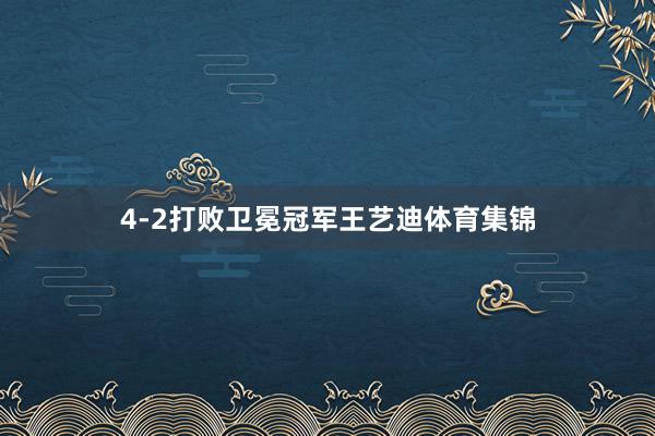 4-2打败卫冕冠军王艺迪体育集锦