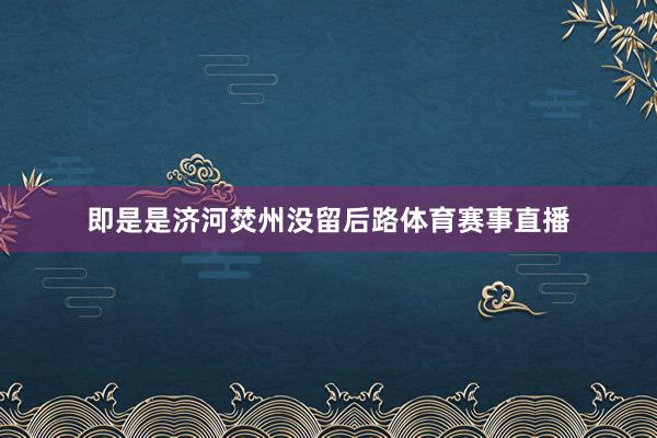 即是是济河焚州没留后路体育赛事直播