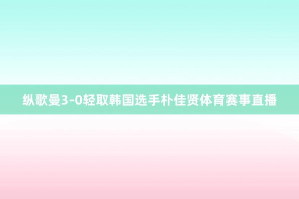 纵歌曼3-0轻取韩国选手朴佳贤体育赛事直播
