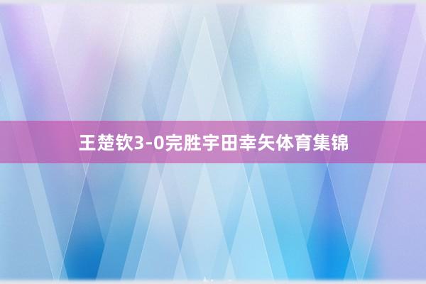 王楚钦3-0完胜宇田幸矢体育集锦