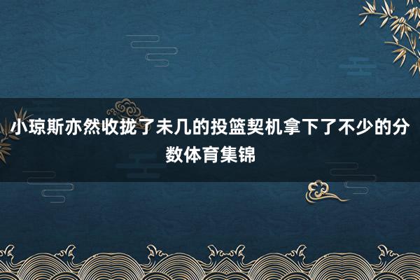 小琼斯亦然收拢了未几的投篮契机拿下了不少的分数体育集锦