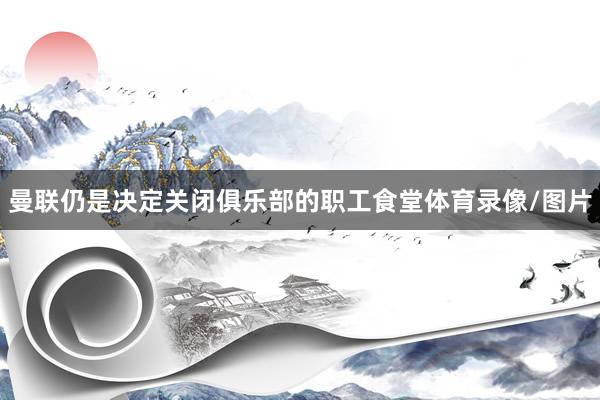 曼联仍是决定关闭俱乐部的职工食堂体育录像/图片