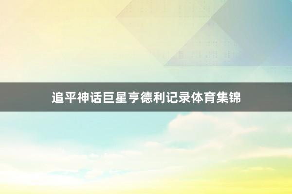 追平神话巨星亨德利记录体育集锦