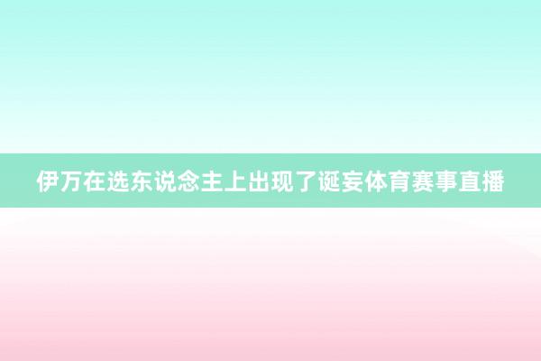 伊万在选东说念主上出现了诞妄体育赛事直播