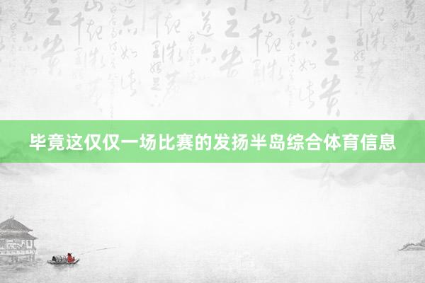 毕竟这仅仅一场比赛的发扬半岛综合体育信息