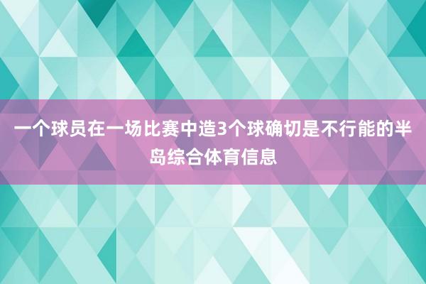 一个球员在一场比赛中造3个球确切是不行能的半岛综合体育信息