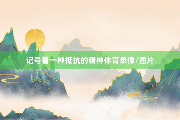 记号着一种抵抗的精神体育录像/图片