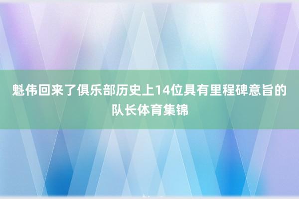 魁伟回来了俱乐部历史上14位具有里程碑意旨的队长体育集锦