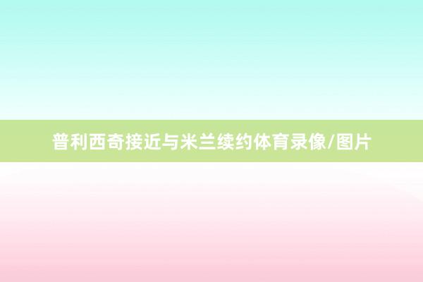 普利西奇接近与米兰续约体育录像/图片