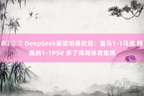 👀DeepSeek展望明晨欧冠:皇马1-1马竞 阿森纳1-1PSV 多了得局体育集锦