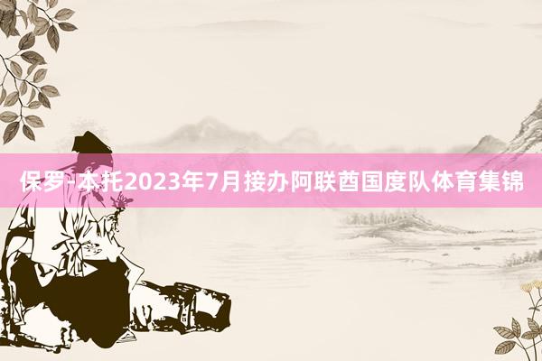 保罗-本托2023年7月接办阿联酋国度队体育集锦