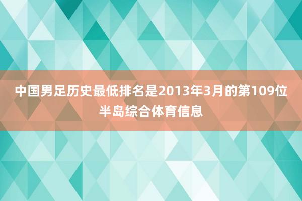 中国男足历史最低排名是2013年3月的第109位半岛综合体育信息