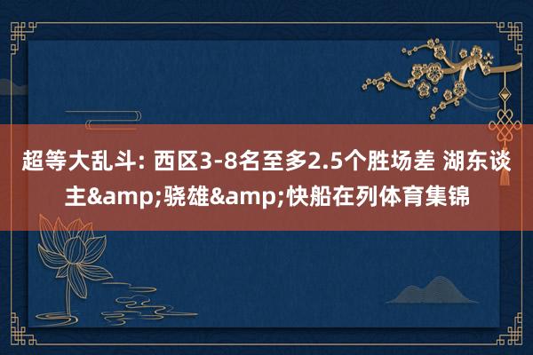 超等大乱斗: 西区3-8名至多2.5个胜场差 湖东谈主&骁雄&快船在列体育集锦