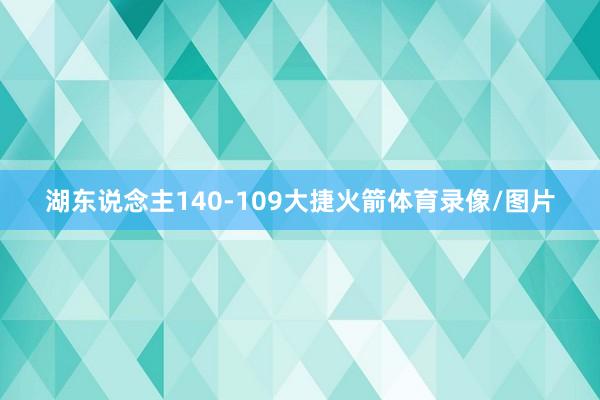 湖东说念主140-109大捷火箭体育录像/图片