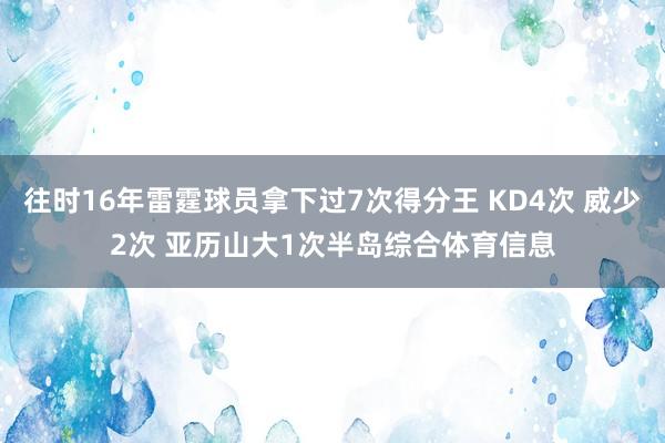 往时16年雷霆球员拿下过7次得分王 KD4次 威少2次 亚历山大1次半岛综合体育信息