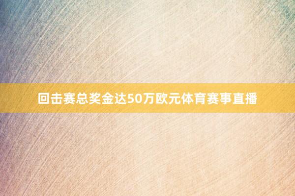 回击赛总奖金达50万欧元体育赛事直播