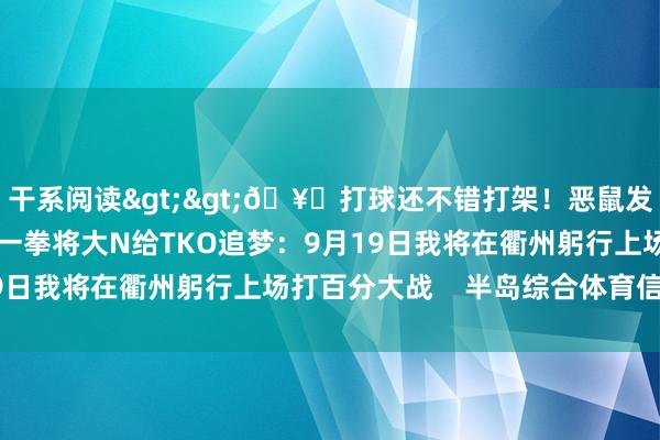 干系阅读>>🥊打球还不错打架！恶鼠发明八角笼篮球 单挑中一拳将大N给TKO追梦：9月19日我将在衢州躬行上场打百分大战    半岛综合体育信息