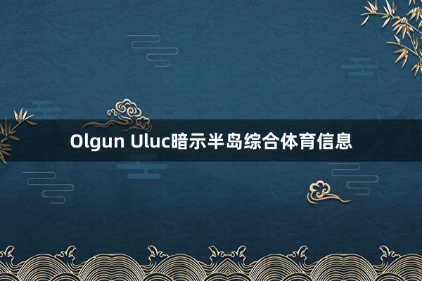 Olgun Uluc暗示半岛综合体育信息