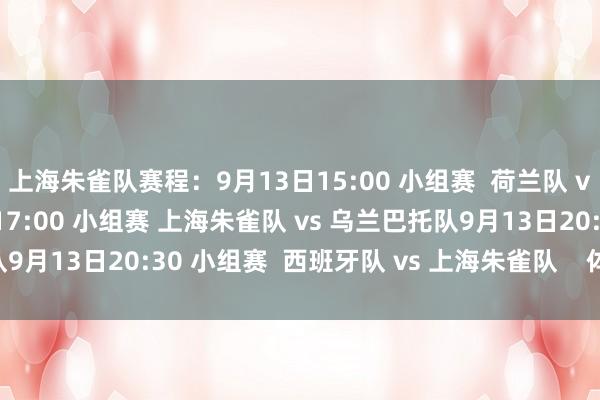 上海朱雀队赛程：9月13日15:00 小组赛  荷兰队 vs 上海朱雀队9月13日17:00 小组赛 上海朱雀队 vs 乌兰巴托队9月13日20:30 小组赛  西班牙队 vs 上海朱雀队    体育赛事直播