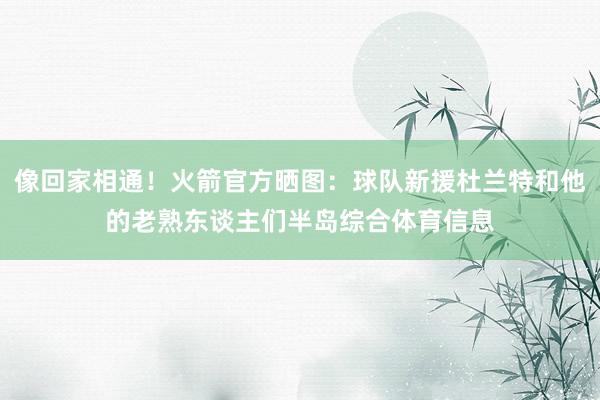像回家相通！火箭官方晒图：球队新援杜兰特和他的老熟东谈主们半岛综合体育信息