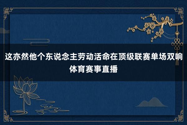 这亦然他个东说念主劳动活命在顶级联赛单场双响体育赛事直播