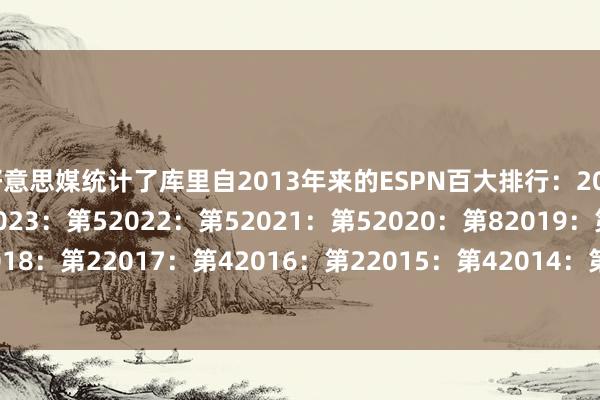 好意思媒统计了库里自2013年来的ESPN百大排行:2025:第72024:第62023:第52022:第52021:第52020:第82019:第62018:第22017:第42016:第22015:第42014:第62013:第17 体育赛事直播