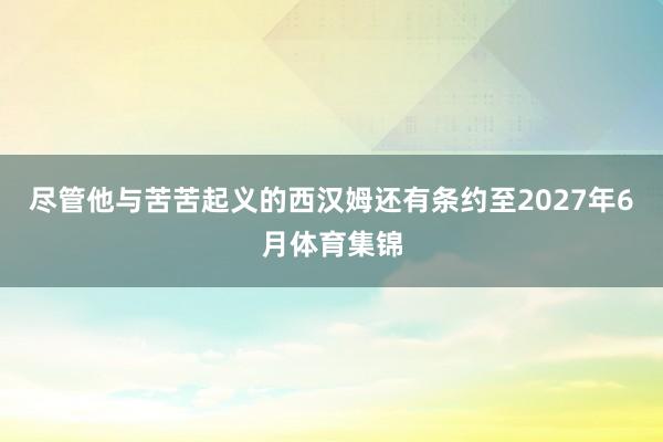 尽管他与苦苦起义的西汉姆还有条约至2027年6月体育集锦