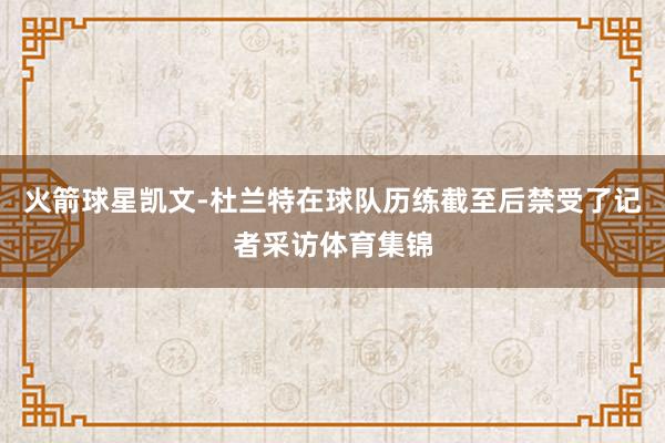 火箭球星凯文-杜兰特在球队历练截至后禁受了记者采访体育集锦