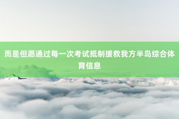 而是但愿通过每一次考试抵制援救我方半岛综合体育信息