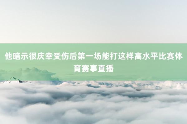 他暗示很庆幸受伤后第一场能打这样高水平比赛体育赛事直播