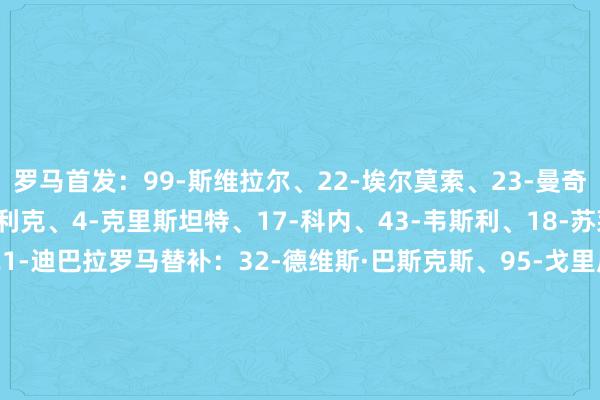 罗马首发：99-斯维拉尔、22-埃尔莫索、23-曼奇尼、5-恩迪卡、19-切利克、4-克里斯坦特、17-科内、43-韦斯利、18-苏莱、7-佩莱格里尼、21-迪巴拉罗马替补：32-德维斯·巴斯克斯、95-戈里尼、66-桑加雷、2-伦施、87-吉拉迪、12-王人米卡斯、24-王人奥尔科夫斯基、61-皮西利、35-巴尔丹王人、8-艾纳维、31-利昂·贝利、11-弗格森、92-沙拉维、9-多夫比克国米首发：1-索默、25-阿坎吉、15-阿切尔比、95-巴斯托尼、2-邓弗里斯、23-巴雷拉、20-恰尔汗奥卢、22-姆希塔良、32-迪马尔科、14-博尼、10-劳塔罗国米替补：40-卡利加里斯、13-何塞普·马丁内斯、30-奥古斯托、6-德弗里、31-比塞克、42-帕拉西奥斯、8-苏西奇、16-弗拉欧好意思、7-泽林斯基、11-恩里克、17-迪乌夫、94-埃斯波西托【赛前信息】    半岛综合体育信息