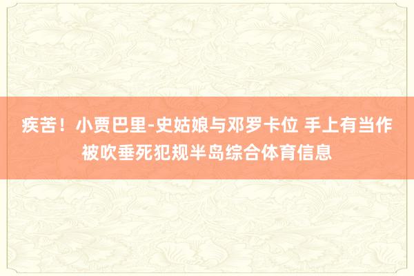 疾苦！小贾巴里-史姑娘与邓罗卡位 手上有当作被吹垂死犯规半岛综合体育信息